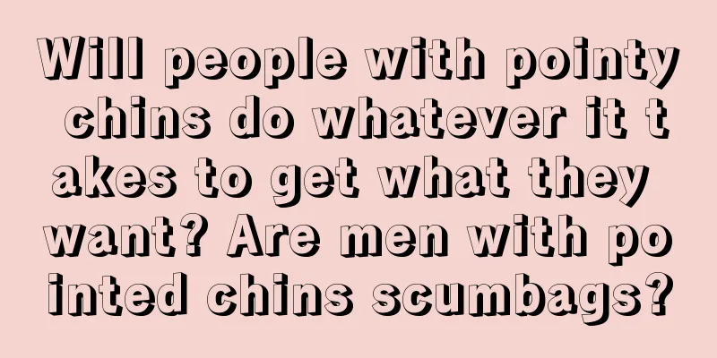 Will people with pointy chins do whatever it takes to get what they want? Are men with pointed chins scumbags?
