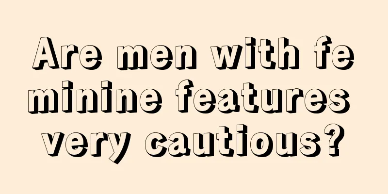 Are men with feminine features very cautious?