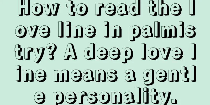 How to read the love line in palmistry? A deep love line means a gentle personality.