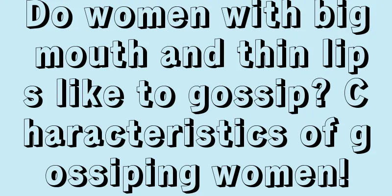 Do women with big mouth and thin lips like to gossip? Characteristics of gossiping women!