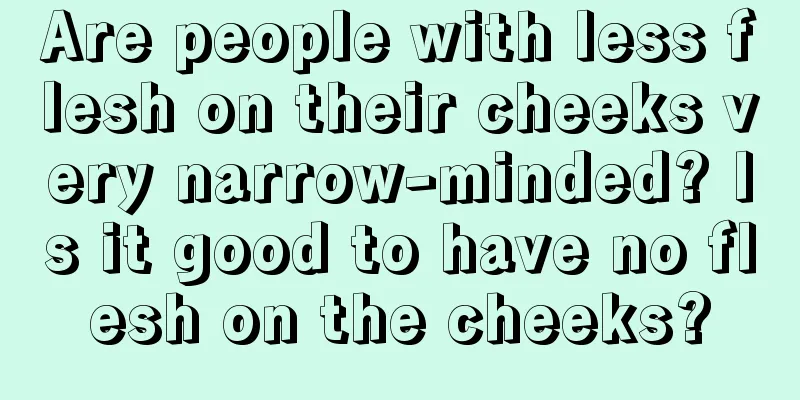 Are people with less flesh on their cheeks very narrow-minded? Is it good to have no flesh on the cheeks?