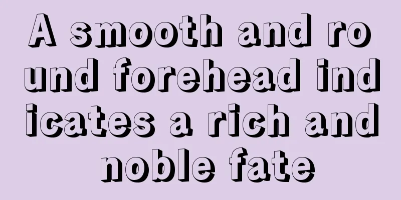 A smooth and round forehead indicates a rich and noble fate