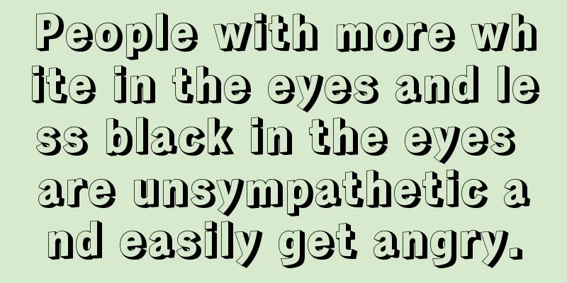 People with more white in the eyes and less black in the eyes are unsympathetic and easily get angry.