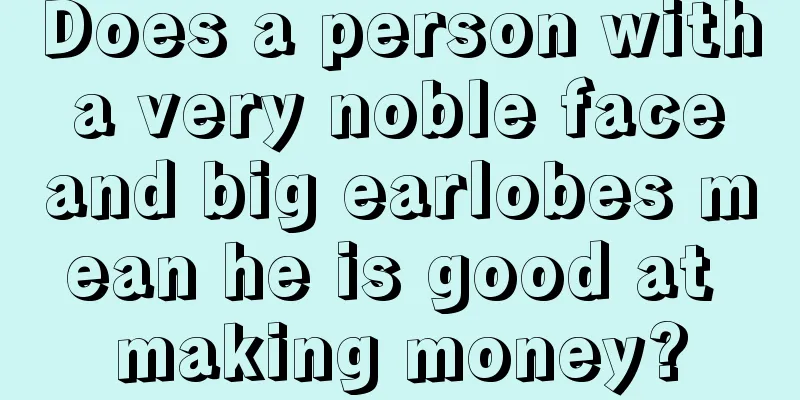 Does a person with a very noble face and big earlobes mean he is good at making money?