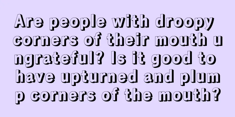 Are people with droopy corners of their mouth ungrateful? Is it good to have upturned and plump corners of the mouth?