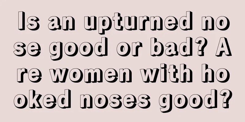 Is an upturned nose good or bad? Are women with hooked noses good?