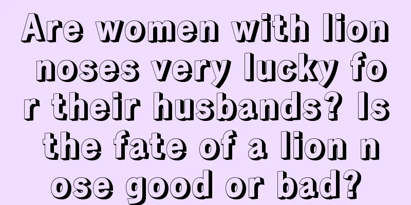 Are women with lion noses very lucky for their husbands? Is the fate of a lion nose good or bad?