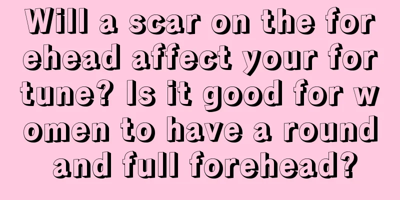 Will a scar on the forehead affect your fortune? Is it good for women to have a round and full forehead?