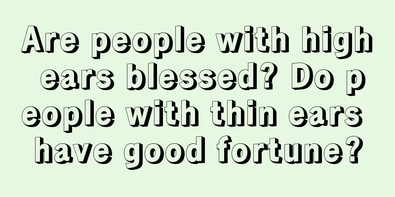 Are people with high ears blessed? Do people with thin ears have good fortune?