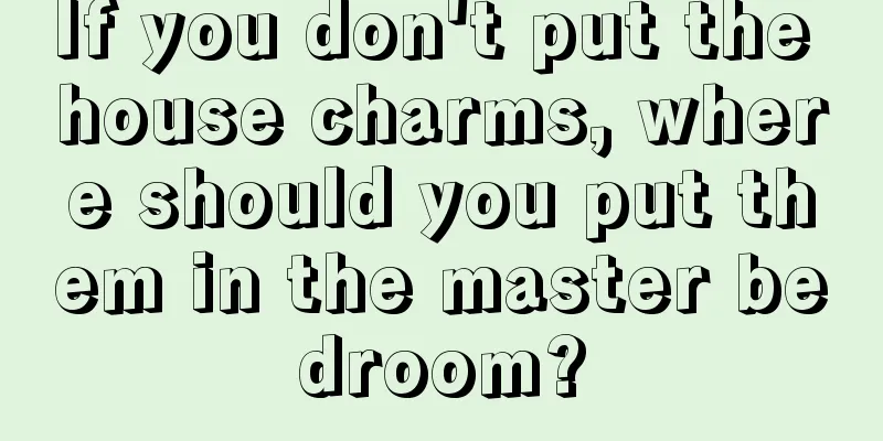 If you don't put the house charms, where should you put them in the master bedroom?