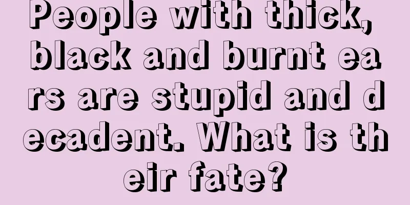 People with thick, black and burnt ears are stupid and decadent. What is their fate?