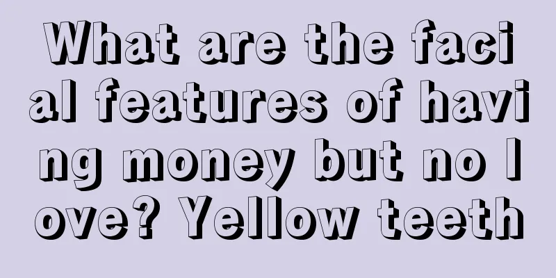 What are the facial features of having money but no love? Yellow teeth