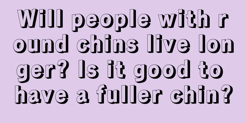 Will people with round chins live longer? Is it good to have a fuller chin?