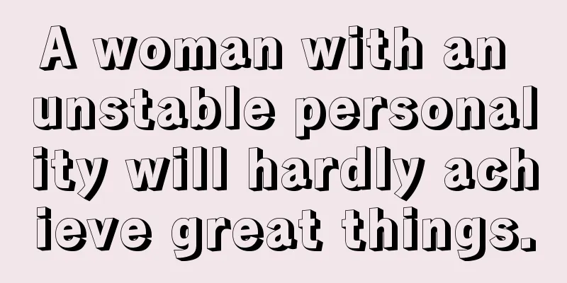 A woman with an unstable personality will hardly achieve great things.