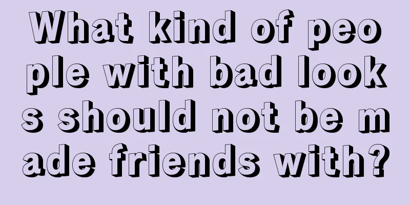 What kind of people with bad looks should not be made friends with?