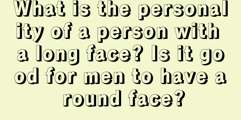 What is the personality of a person with a long face? Is it good for men to have a round face?