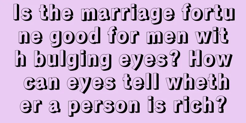 Is the marriage fortune good for men with bulging eyes? How can eyes tell whether a person is rich?