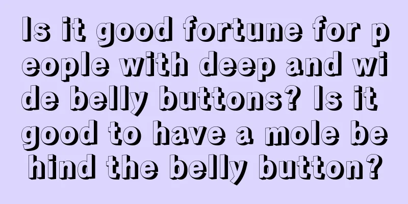 Is it good fortune for people with deep and wide belly buttons? Is it good to have a mole behind the belly button?