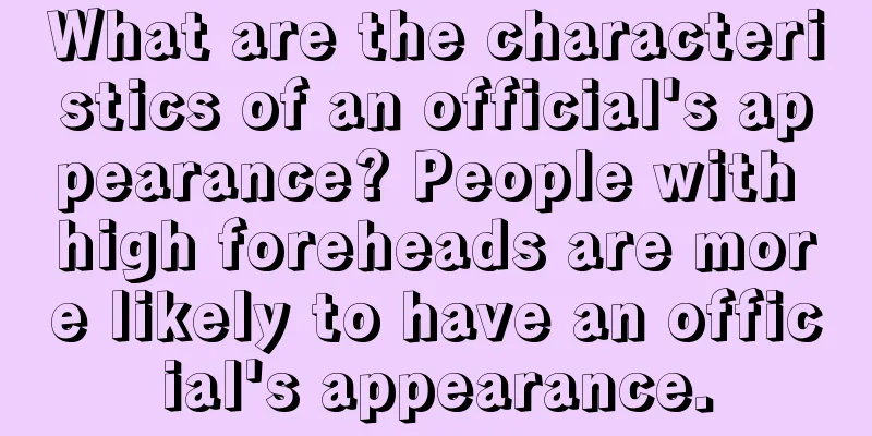 What are the characteristics of an official's appearance? People with high foreheads are more likely to have an official's appearance.
