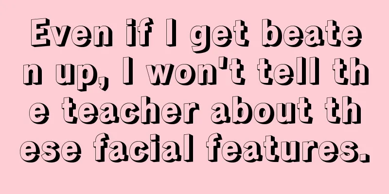 Even if I get beaten up, I won't tell the teacher about these facial features.