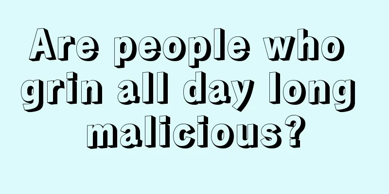 Are people who grin all day long malicious?