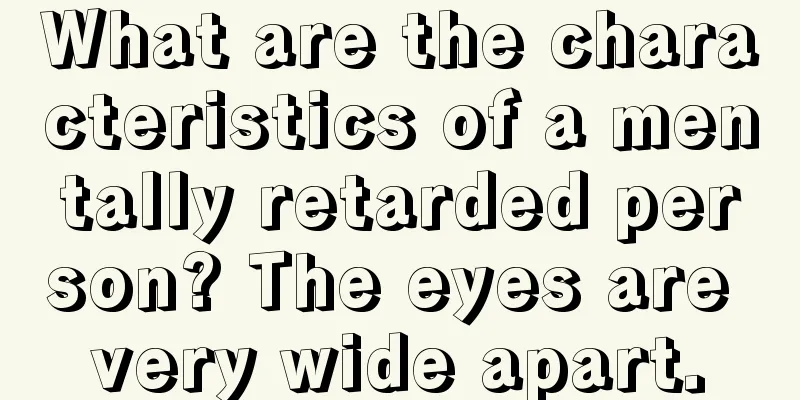 What are the characteristics of a mentally retarded person? The eyes are very wide apart.