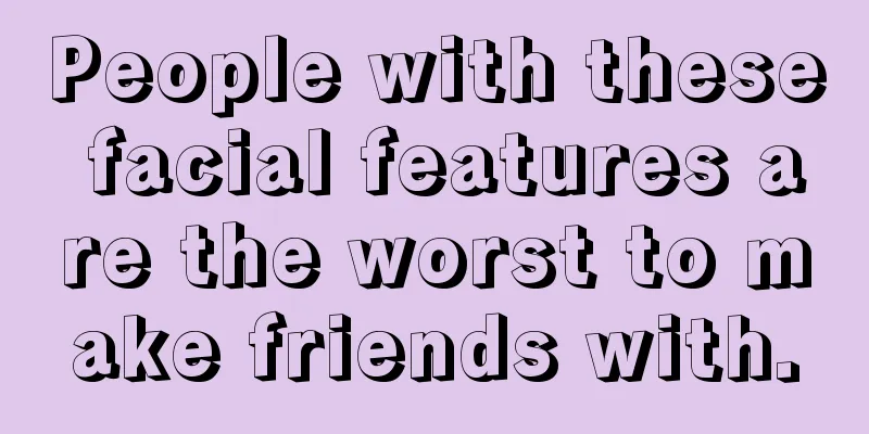 People with these facial features are the worst to make friends with.
