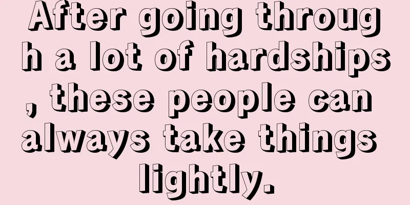 After going through a lot of hardships, these people can always take things lightly.