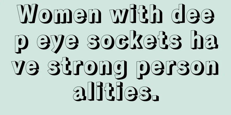 Women with deep eye sockets have strong personalities.