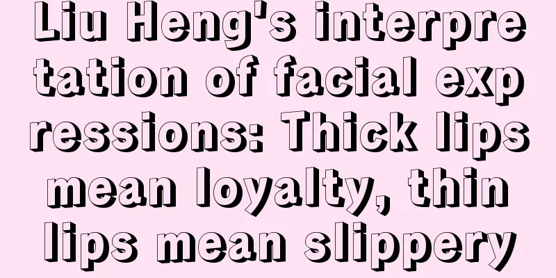 Liu Heng's interpretation of facial expressions: Thick lips mean loyalty, thin lips mean slippery