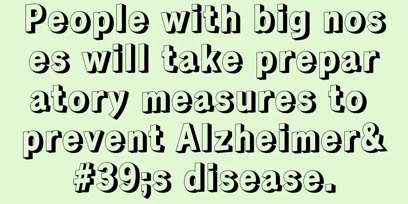 People with big noses will take preparatory measures to prevent Alzheimer's disease.