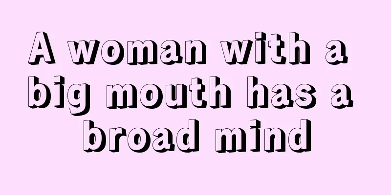 A woman with a big mouth has a broad mind