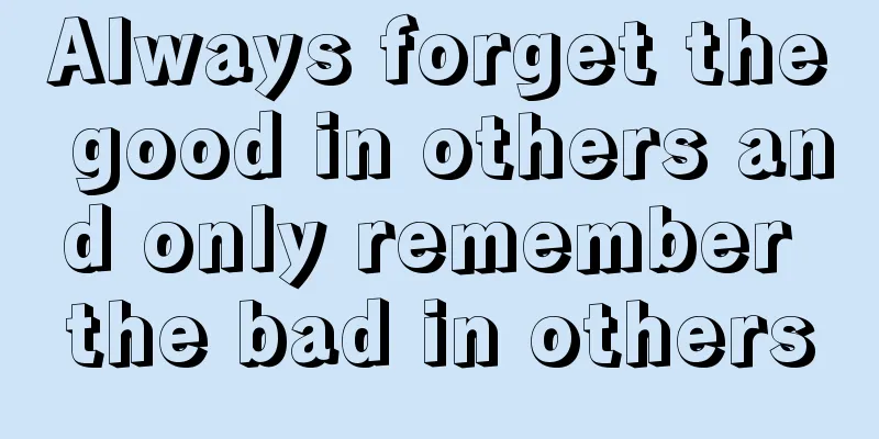 Always forget the good in others and only remember the bad in others