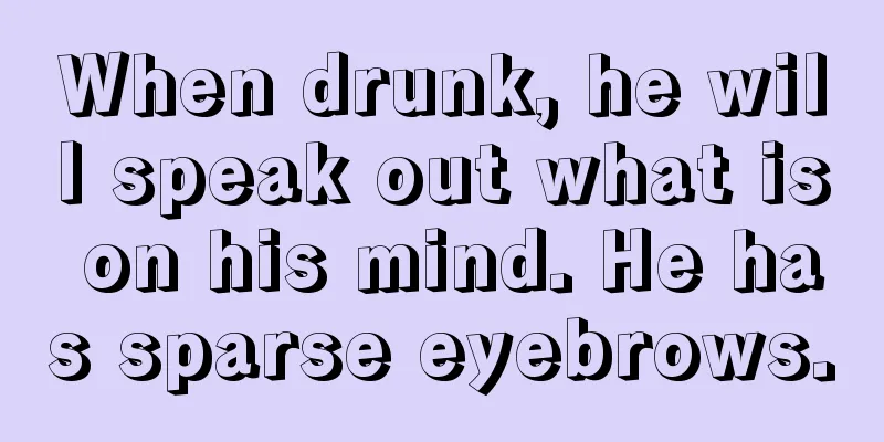 When drunk, he will speak out what is on his mind. He has sparse eyebrows.