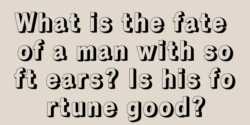 What is the fate of a man with soft ears? Is his fortune good?