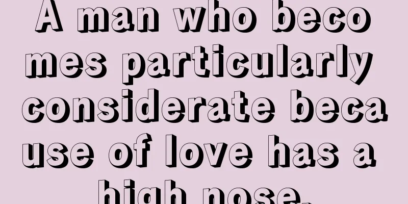 A man who becomes particularly considerate because of love has a high nose.