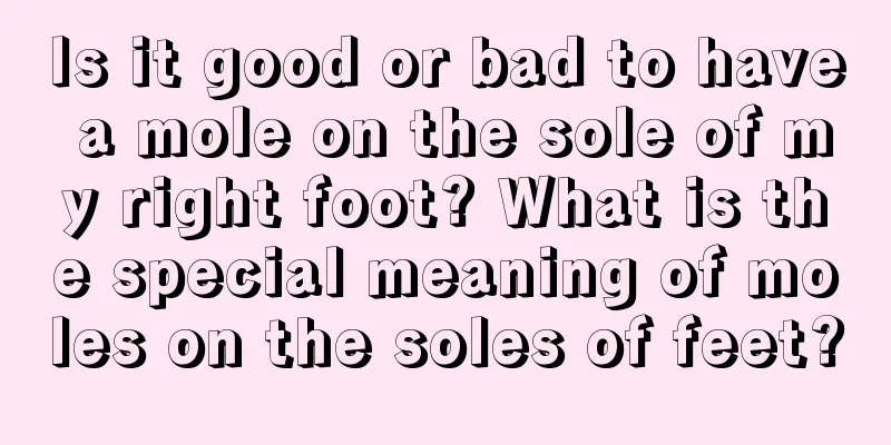 Is it good or bad to have a mole on the sole of my right foot? What is the special meaning of moles on the soles of feet?