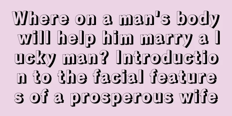 Where on a man's body will help him marry a lucky man? Introduction to the facial features of a prosperous wife