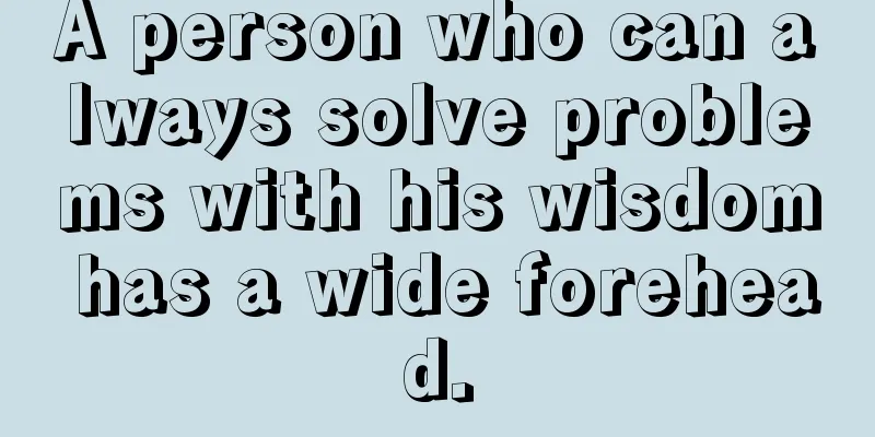 A person who can always solve problems with his wisdom has a wide forehead.