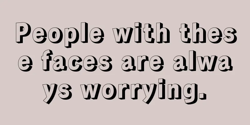 People with these faces are always worrying.