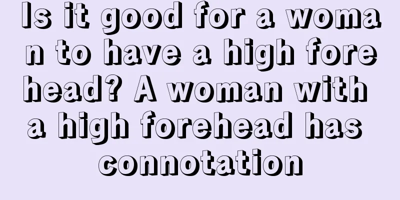 Is it good for a woman to have a high forehead? A woman with a high forehead has connotation