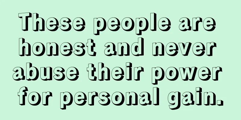 These people are honest and never abuse their power for personal gain.