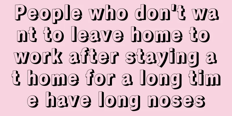 People who don't want to leave home to work after staying at home for a long time have long noses