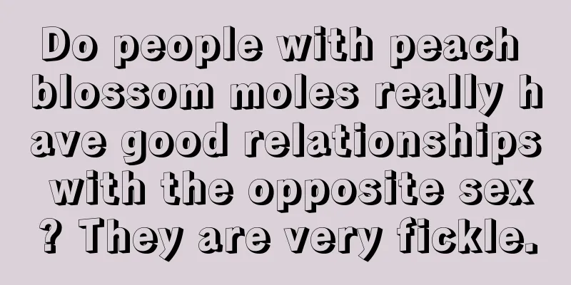 Do people with peach blossom moles really have good relationships with the opposite sex? They are very fickle.