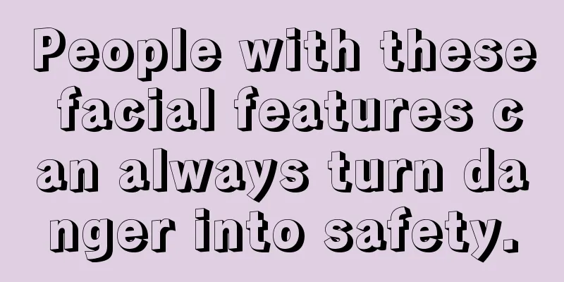 People with these facial features can always turn danger into safety.