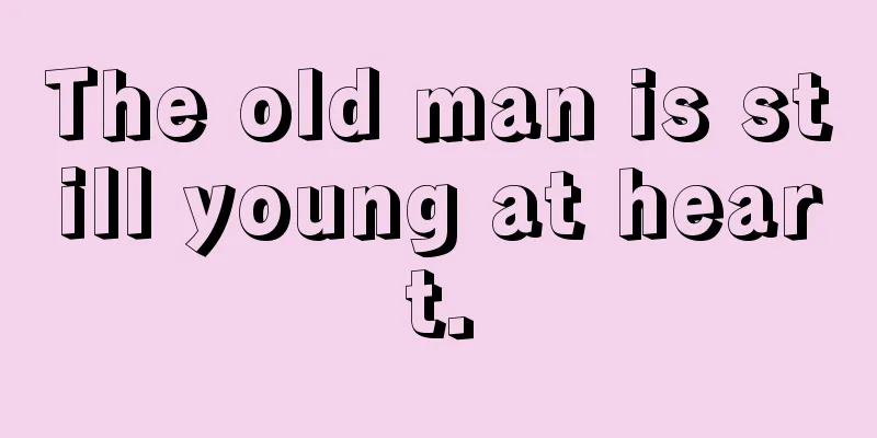 The old man is still young at heart.