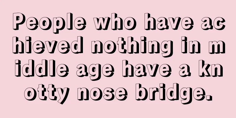 People who have achieved nothing in middle age have a knotty nose bridge.