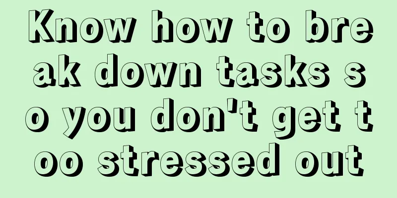 Know how to break down tasks so you don't get too stressed out