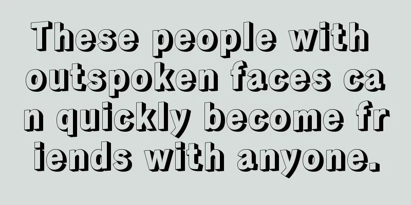 These people with outspoken faces can quickly become friends with anyone.