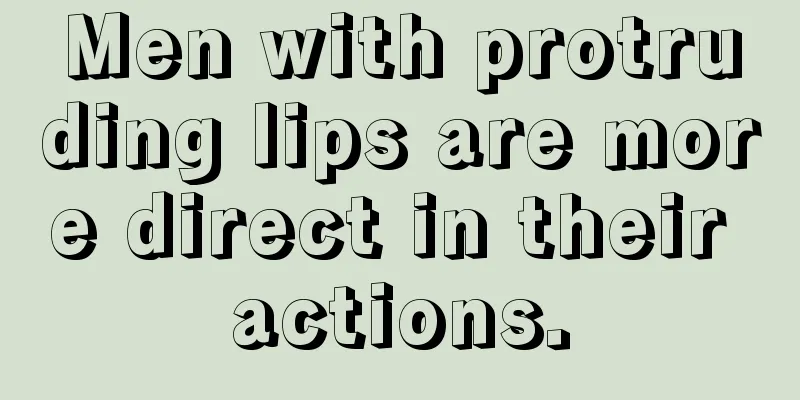 Men with protruding lips are more direct in their actions.
